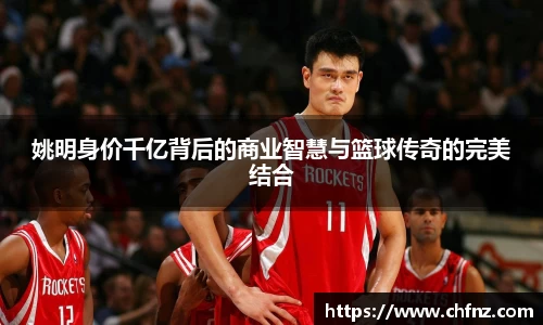 姚明身价千亿背后的商业智慧与篮球传奇的完美结合